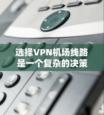 选择VPN机场线路是一个复杂的决策过程,需要综合考虑多个因素。以下是一个结构化的指南,帮助您更好地进行选择 选择VPN机场线路是一个复杂的决策过程,需要综合考虑多个因素。以下是一个结构化的指南,帮助您更好地进行选择