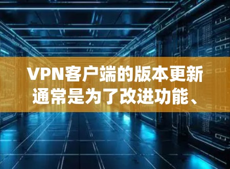 VPN客户端的版本更新通常是为了改进功能、增强稳定性、提升用户体验，并修复已知的bug。以下是一些可能的版本更新说明，涵盖常见的情况