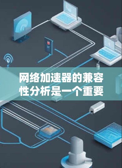 网络加速器的兼容性分析是一个重要的步骤,确保其能够正常工作。以下是一个系统化的指南,帮助你全面分析和解决问题 网络加速器的兼容性分析是一个重要的步骤,确保其能够正常工作。以下是一个系统化的指南,帮助你全面分析和解决问题