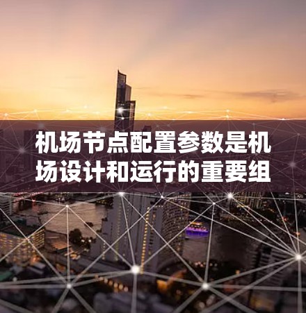 机场节点配置参数是机场设计和运行的重要组成部分，主要包括位置、功能模块、连接方式、设备配置、服务配置、安全配置、数据传输和监控等几个方面。以下是对这些参数的详细介绍