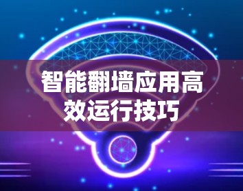 智能翻墙应用高效运行技巧 智能翻墙应用高效运行技巧