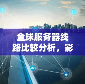 全球服务器线路比较分析，影响因素与优化策略
