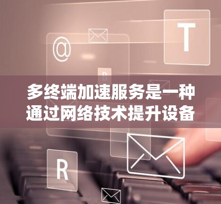 多终端加速服务是一种通过网络技术提升设备之间数据同步和兼容性的系统,广泛应用于视频会议、文件共享和设备管理等多个场景。以下是其主要功能及其实际应用 多终端加速服务是一种通过网络技术提升设备之间数据同步和兼容性的系统,广泛应用于视频会议、文件共享和设备管理等多个场景。以下是其主要功能及其实际应用