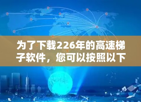 为了下载226年的高速梯子软件，您可以按照以下步骤进行