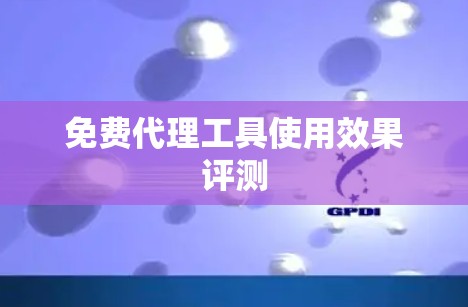 免费代理工具使用效果评测
