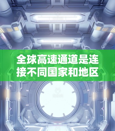 全球高速通道是连接不同国家和地区的重要交通设施,其体验和表现因地区、经济水平、基础设施、政治体制等多种因素而异。以下是对全球高速通道体验的分析 全球高速通道是连接不同国家和地区的重要交通设施,其体验和表现因地区、经济水平、基础设施、政治体制等多种因素而异。以下是对全球高速通道体验的分析