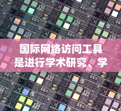 国际网络访问工具是进行学术研究、学术交流、国际学术活动的重要手段。以下是一些常用的国际访问工具,categorized by their primary use: 国际网络访问工具是进行学术研究、学术交流、国际学术活动的重要手段。以下是一些常用的国际访问工具,categorized by their primary use: