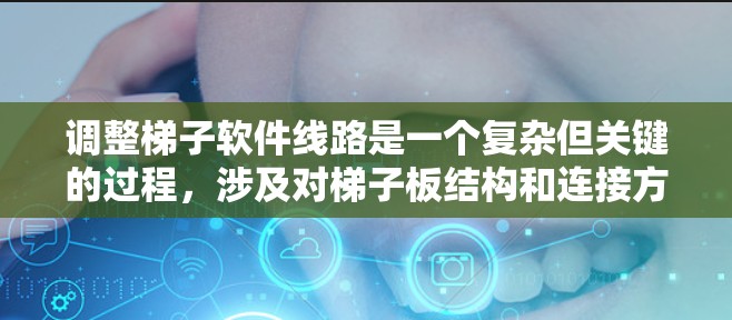 调整梯子软件线路是一个复杂但关键的过程，涉及对梯子板结构和连接方式的深入理解。以下是对梯子软件线路调整的详细步骤和技巧