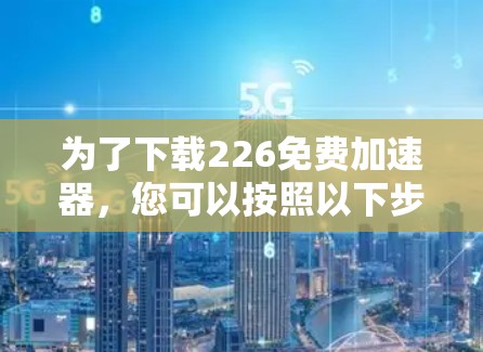 为了下载226免费加速器，您可以按照以下步骤进行