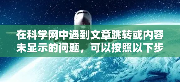 在科学网中遇到文章跳转或内容未显示的问题，可以按照以下步骤进行排查