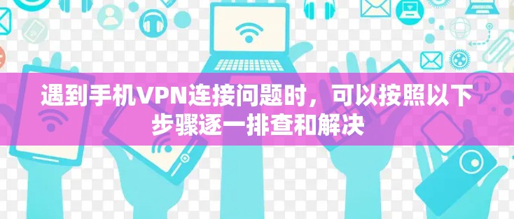遇到手机VPN连接问题时,可以按照以下步骤逐一排查和解决 遇到手机VPN连接问题时,可以按照以下步骤逐一排查和解决
