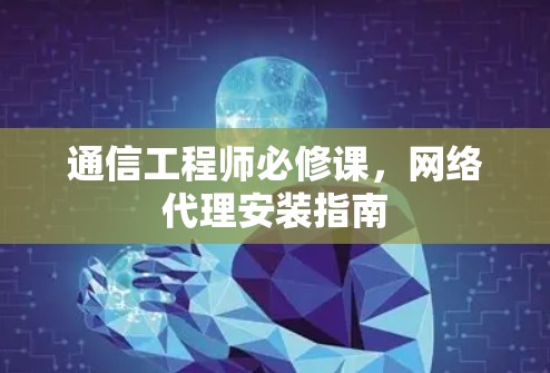 通信工程师必修课,网络代理安装指南 通信工程师必修课,网络代理安装指南