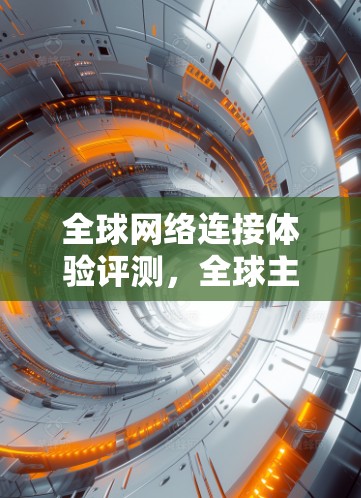 全球网络连接体验评测，全球主流网络平台的性能与体验对比