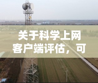 关于科学上网客户端评估，可能是指对某个科学计算应用（如科学计算器、编程工具、研究工具等）的性能、稳定性、用户界面等方面进行评估。以下是一些可能的解释和步骤