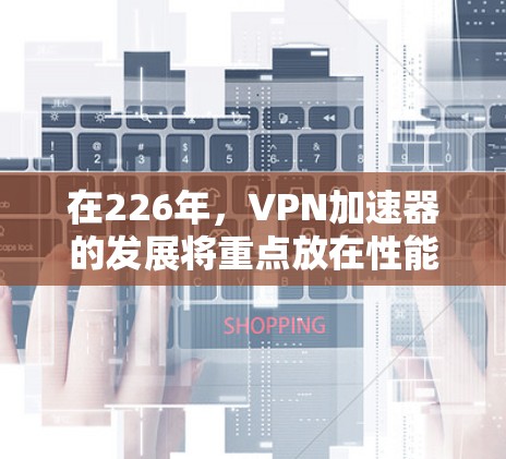 在226年,VPN加速器的发展将重点放在性能、安全性和稳定性上,提供更高效、更安全和更流畅的体验。以下是针对226年加速器的详细分析 在226年,VPN加速器的发展将重点放在性能、安全性和稳定性上,提供更高效、更安全和更流畅的体验。以下是针对226年加速器的详细分析