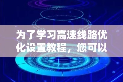 为了学习高速线路优化设置教程,您可以按照以下步骤进行系统的学习 为了学习高速线路优化设置教程,您可以按照以下步骤进行系统的学习