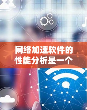 网络加速软件的性能分析是一个系统化的流程，旨在优化下载过程的效率和稳定性。以下是一个有条理的总结，涵盖了关键点和建议