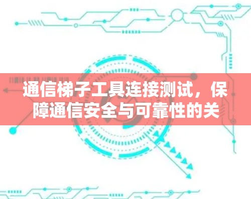 通信梯子工具连接测试,保障通信安全与可靠性的关键步骤 通信梯子工具连接测试,保障通信安全与可靠性的关键步骤