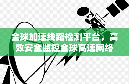 全球加速线路检测平台,高效安全监控全球高速网络 全球加速线路检测平台,高效安全监控全球高速网络