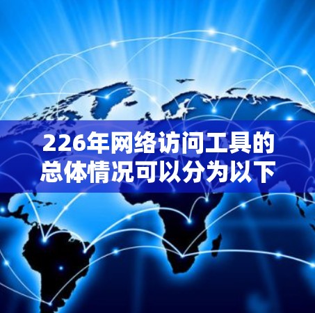 226年网络访问工具的总体情况可以分为以下几个方面进行分析 226年网络访问工具的总体情况可以分为以下几个方面进行分析