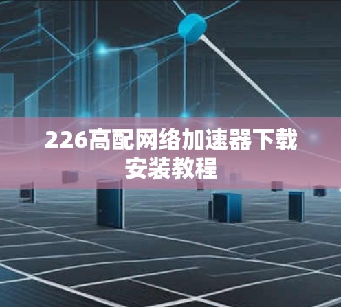 226高配网络加速器下载安装教程 226高配网络加速器下载安装教程
