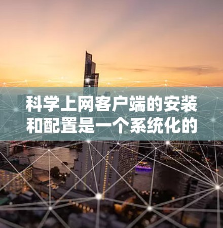 科学上网客户端的安装和配置是一个系统化的过程，具体步骤如下