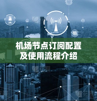 机场节点订阅配置及使用流程介绍 机场节点订阅配置及使用流程介绍