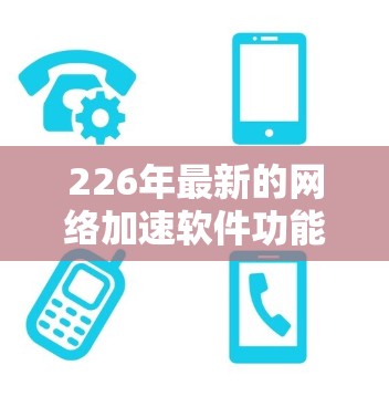 226年最新的网络加速软件功能测试是基于对最新的网络加速技术、设备和功能的深入研究，旨在评估其性能、稳定性、流畅度和用户体验。以下是对226年网络加速软件功能测试的全面分析和建议