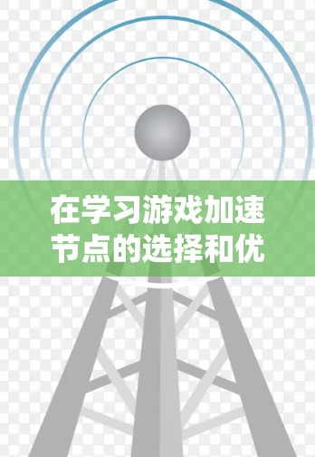 在学习游戏加速节点的选择和优化时，我们可以按照以下步骤进行系统化学习和实践