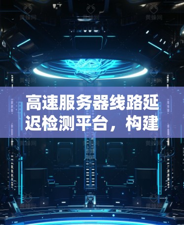 高速服务器线路延迟检测平台,构建智能化网络监控体系 高速服务器线路延迟检测平台,构建智能化网络监控体系