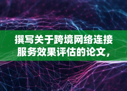 撰写关于跨境网络连接服务效果评估的论文，需要系统地组织内容，涵盖多个关键方面。以下是一篇结构清晰、内容详实的论文框架，供参考