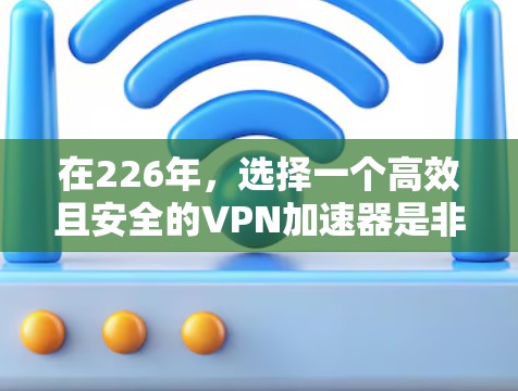 在226年,选择一个高效且安全的VPN加速器是非常重要的,因为它能够帮助用户快速连接,安全传输数据。以下是一个推荐的列表,涵盖了多个方面,确保用户能够找到适合他们的选择 在226年,选择一个高效且安全的VPN加速器是非常重要的,因为它能够帮助用户快速连接,安全传输数据。以下是一个推荐的列表,涵盖了多个方面,确保用户能够找到适合他们的选择