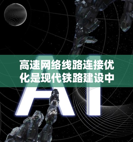 高速网络线路连接优化是现代铁路建设中的一项重要技术,旨在提高网络连接的可靠性和性能,同时满足高速列车的通信需求。以下是一些常见的高速网络线路连接优化方法 高速网络线路连接优化是现代铁路建设中的一项重要技术,旨在提高网络连接的可靠性和性能,同时满足高速列车的通信需求。以下是一些常见的高速网络线路连接优化方法