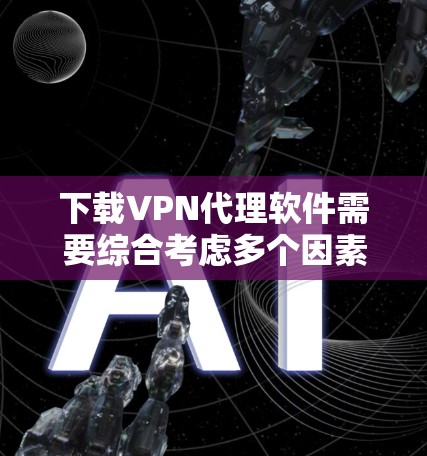 下载VPN代理软件需要综合考虑多个因素，以下是一步步的指南