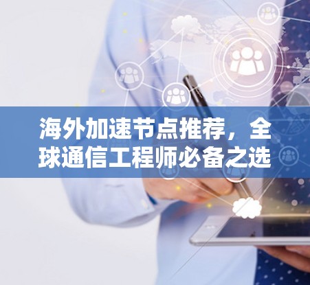 海外加速节点推荐,全球通信工程师必备之选 海外加速节点推荐,全球通信工程师必备之选