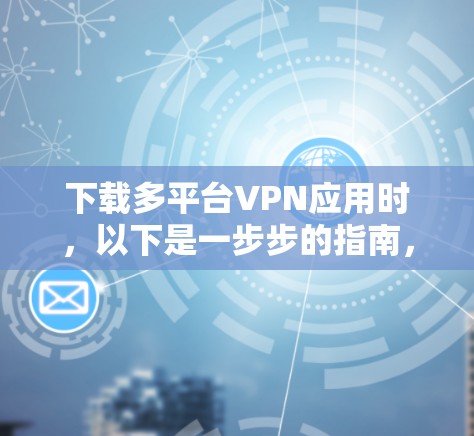 下载多平台VPN应用时，以下是一步步的指南，确保安全可靠