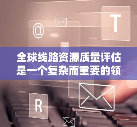 全球线路资源质量评估是一个复杂而重要的领域,它对全球经济、环境和社会有着深远的影响。以下是对该领域的系统梳理 全球线路资源质量评估是一个复杂而重要的领域,它对全球经济、环境和社会有着深远的影响。以下是对该领域的系统梳理