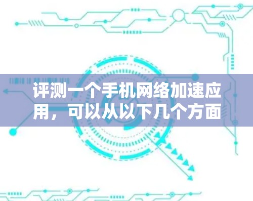 评测一个手机网络加速应用，可以从以下几个方面进行综合评估