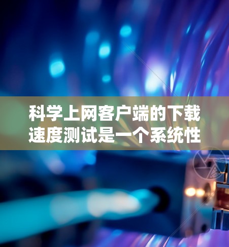 科学上网客户端的下载速度测试是一个系统性的过程，需要综合考虑多种因素以确保准确性和高效性。以下是详细的步骤和建议