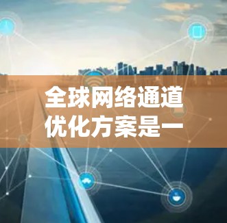 全球网络通道优化方案是一个复杂的系统工程,需要综合考虑多个因素以确保网络环境的高效、稳定和合规。以下是对该方案的详细分析和优化建议 全球网络通道优化方案是一个复杂的系统工程,需要综合考虑多个因素以确保网络环境的高效、稳定和合规。以下是对该方案的详细分析和优化建议