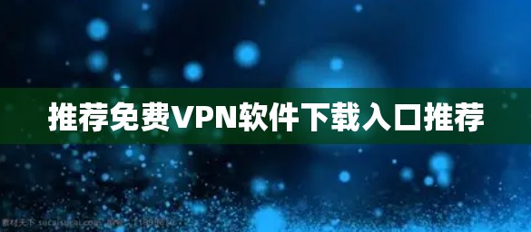 推荐免费VPN软件下载入口推荐 推荐免费VPN软件下载入口推荐