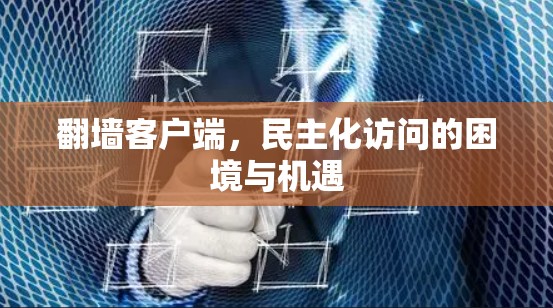 翻墙客户端，民主化访问的困境与机遇