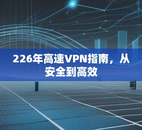 226年高速VPN指南,从安全到高效 226年高速VPN指南,从安全到高效