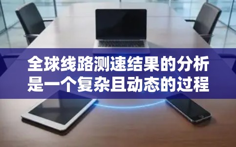 全球线路测速结果的分析是一个复杂且动态的过程，涉及多个因素，包括技术、法规、交通流量、区域划分以及国际间的合作与协调。以下是一些关键点和分析方向