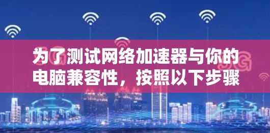 为了测试网络加速器与你的电脑兼容性，按照以下步骤进行