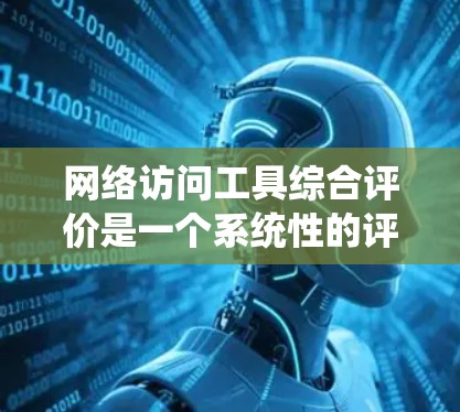 网络访问工具综合评价是一个系统性的评估过程,旨在全面分析工具在功能、安全、用户体验、成本和扩展性等多方面的表现。以下是撰写该文章的详细步骤和框架 网络访问工具综合评价是一个系统性的评估过程,旨在全面分析工具在功能、安全、用户体验、成本和扩展性等多方面的表现。以下是撰写该文章的详细步骤和框架