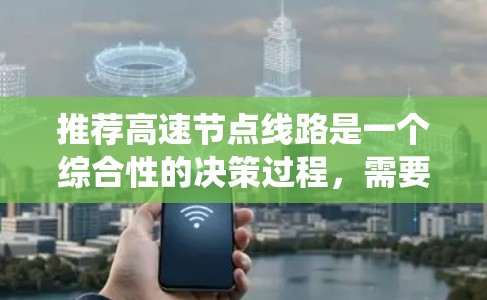 推荐高速节点线路是一个综合性的决策过程，需要综合考虑多个因素。以下是系统化的推荐方法