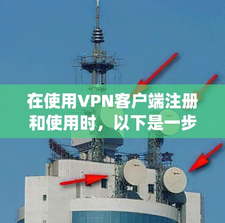 在使用VPN客户端注册和使用时，以下是一步-by-step的指南