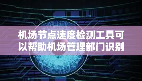 机场节点速度检测工具可以帮助机场管理部门识别和优化节点性能，确保机场运行高效有序。以下是一些常用的机场节点速度检测工具及其特点