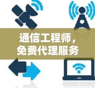 通信工程师，免费代理服务，带来卓越的连接体验
